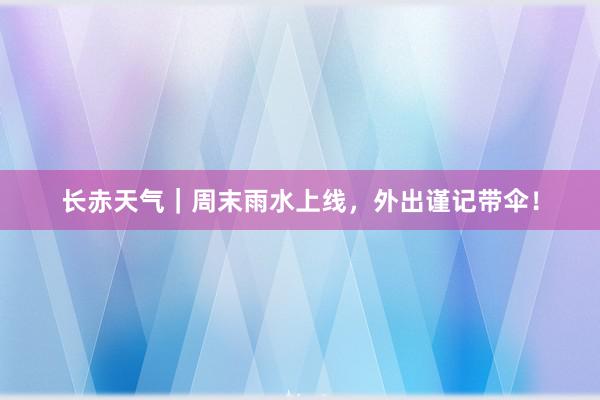 长赤天气｜周末雨水上线，外出谨记带伞！