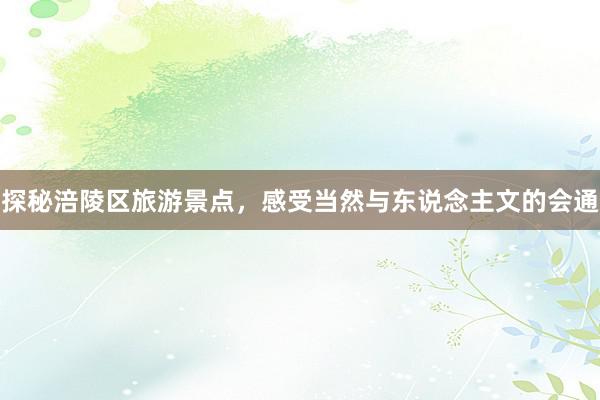 探秘涪陵区旅游景点，感受当然与东说念主文的会通