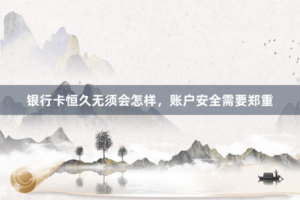 银行卡恒久无须会怎样，账户安全需要郑重
