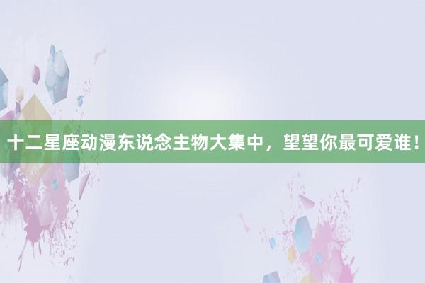 十二星座动漫东说念主物大集中，望望你最可爱谁！