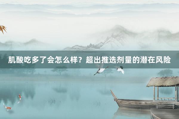 肌酸吃多了会怎么样？超出推选剂量的潜在风险