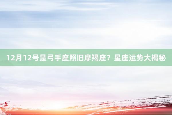 12月12号是弓手座照旧摩羯座？星座运势大揭秘