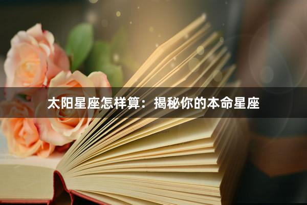 太阳星座怎样算：揭秘你的本命星座